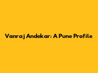 Vanraj Andekar: A Pune Profile