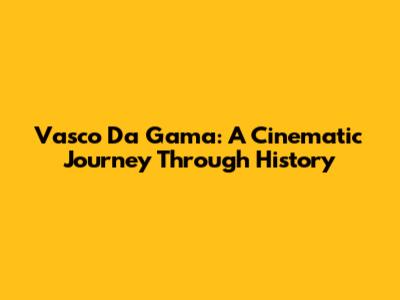 Vasco Da Gama: A Cinematic Journey Through History