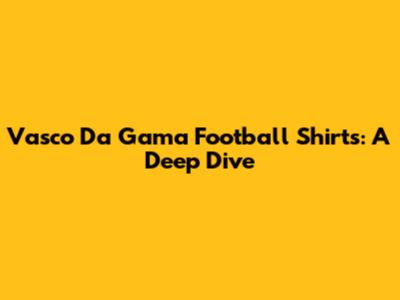 Vasco Da Gama Football Shirts: A Deep Dive