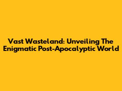 Vast Wasteland: Unveiling The Enigmatic Post-Apocalyptic World