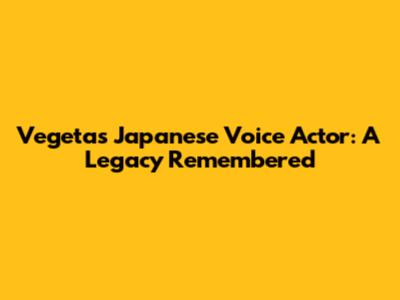 Vegeta's Japanese Voice Actor: A Legacy Remembered