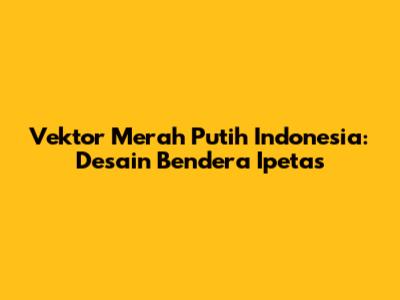 Vektor Merah Putih Indonesia: Desain Bendera Ipetas