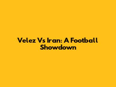 Velez Vs Iran: A Football Showdown