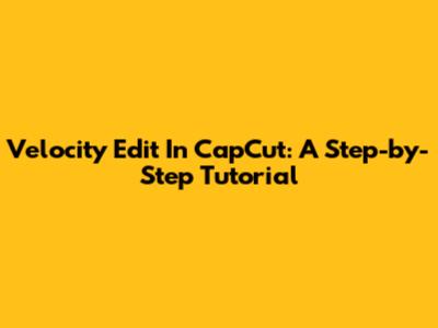 Velocity Edit In CapCut: A Step-by-Step Tutorial
