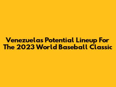Venezuela's Potential Lineup For The 2023 World Baseball Classic