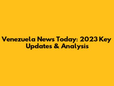 Venezuela News Today: 2023 Key Updates & Analysis