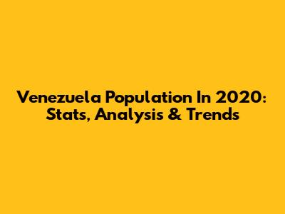 Venezuela Population In 2020: Stats, Analysis & Trends