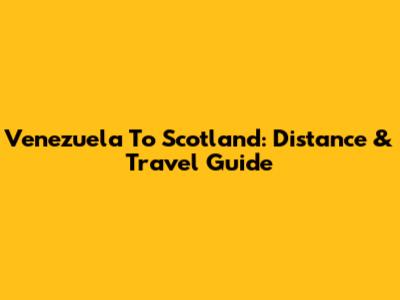 Venezuela To Scotland: Distance & Travel Guide