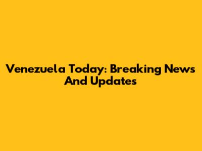 Venezuela Today: Breaking News And Updates