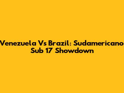 Venezuela Vs Brazil: Sudamericano Sub 17 Showdown