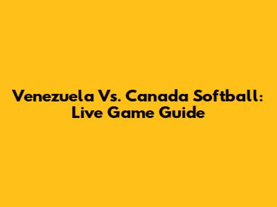 Venezuela Vs. Canada Softball: Live Game Guide