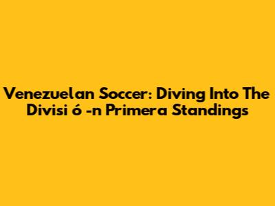 Venezuelan Soccer: Diving Into The Divisi
ó
-n Primera Standings
