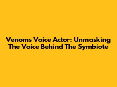Venom's Voice Actor: Unmasking The Voice Behind The Symbiote