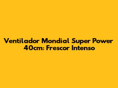 Ventilador Mondial Super Power 40cm: Frescor Intenso