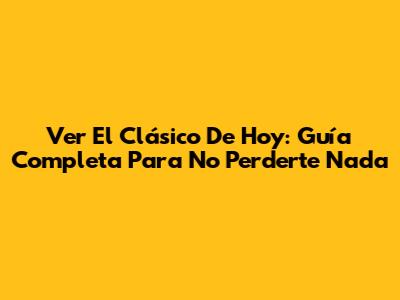 Ver El Clásico De Hoy: Guía Completa Para No Perderte Nada