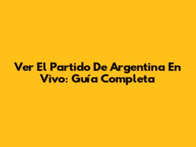 Ver El Partido De Argentina En Vivo: Guía Completa