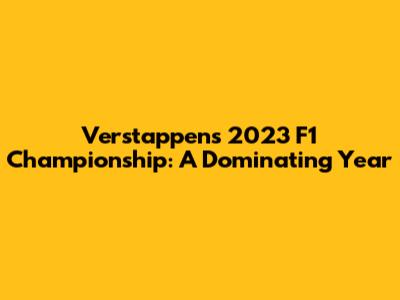 Verstappen's 2023 F1 Championship: A Dominating Year