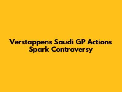 Verstappen's Saudi GP Actions Spark Controversy