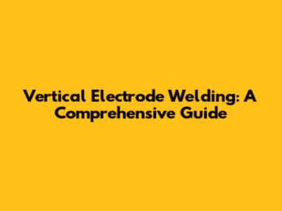 Vertical Electrode Welding: A Comprehensive Guide