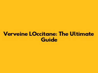 Verveine L'Occitane: The Ultimate Guide