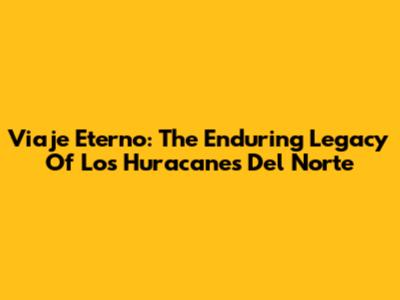 Viaje Eterno: The Enduring Legacy Of Los Huracanes Del Norte