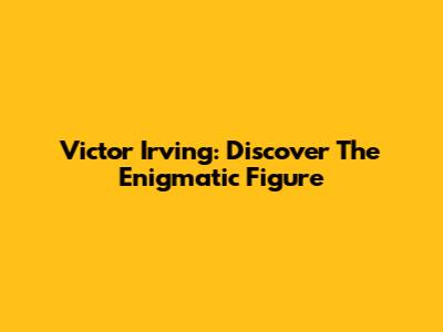 Victor Irving: Discover The Enigmatic Figure