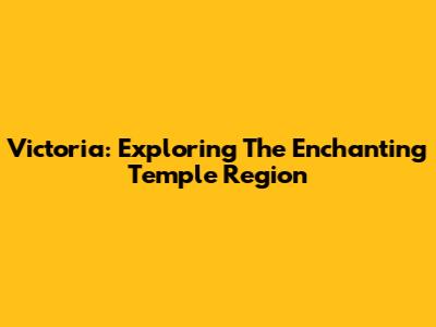 Victoria: Exploring The Enchanting Temple Region