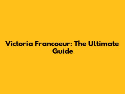 Victoria Francoeur: The Ultimate Guide