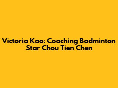 Victoria Kao: Coaching Badminton Star Chou Tien Chen