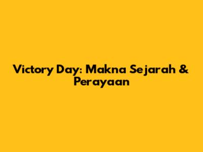 Victory Day: Makna Sejarah & Perayaan