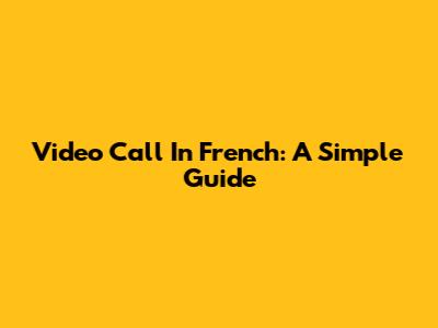 Video Call In French: A Simple Guide