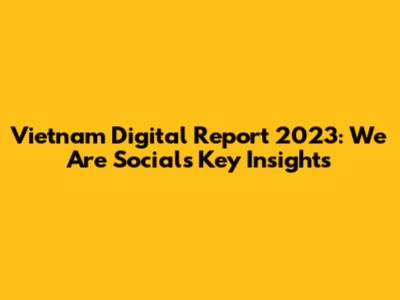 Vietnam Digital Report 2023: We Are Social's Key Insights