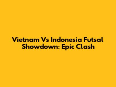 Vietnam Vs Indonesia Futsal Showdown: Epic Clash