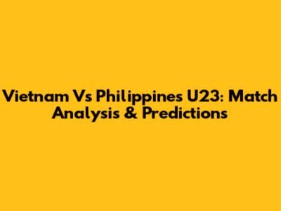 Vietnam Vs Philippines U23: Match Analysis & Predictions