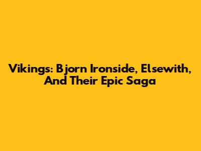 Vikings: Bjorn Ironside, Elsewith, And Their Epic Saga
