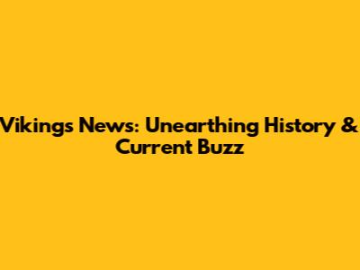 Vikings News: Unearthing History & Current Buzz