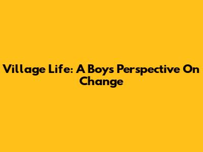 Village Life: A Boy's Perspective On Change