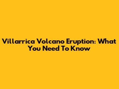Villarrica Volcano Eruption: What You Need To Know