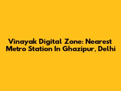 Vinayak Digital Zone: Nearest Metro Station In Ghazipur, Delhi