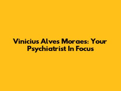Vinicius Alves Moraes: Your Psychiatrist In Focus