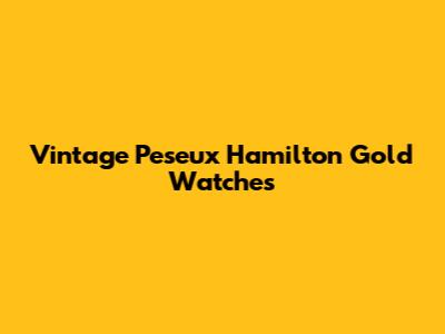 Vintage Peseux Hamilton Gold Watches