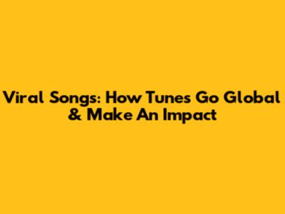 Viral Songs: How Tunes Go Global & Make An Impact