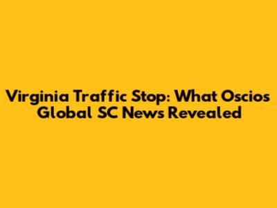 Virginia Traffic Stop: What Oscio's Global SC News Revealed
