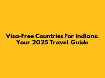 Visa-Free Countries For Indians: Your 2025 Travel Guide