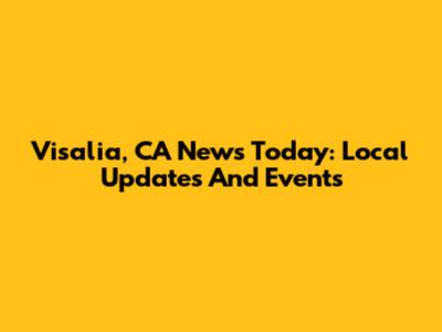 Visalia, CA News Today: Local Updates And Events