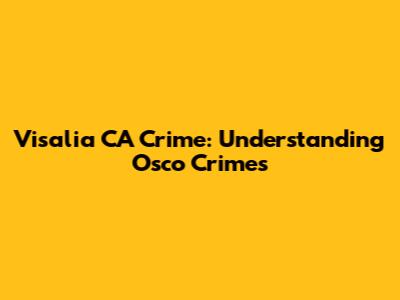 Visalia CA Crime: Understanding Osco Crimes