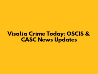Visalia Crime Today: OSCIS & CASC News Updates