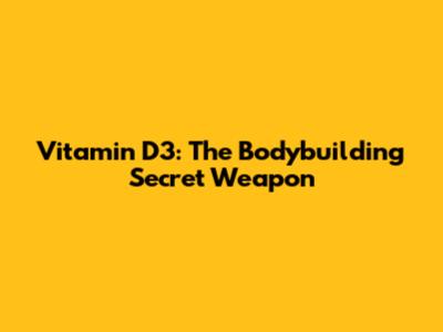 Vitamin D3: The Bodybuilding Secret Weapon