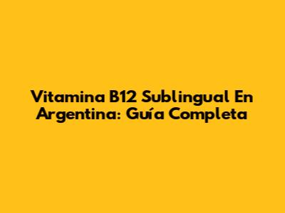 Vitamina B12 Sublingual En Argentina: Guía Completa
