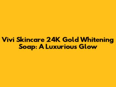 Vivi Skincare 24K Gold Whitening Soap: A Luxurious Glow